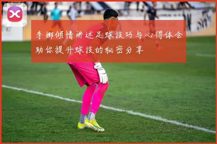 李娜倾情讲述足球技巧与心得体会助你提升球技的秘密分享