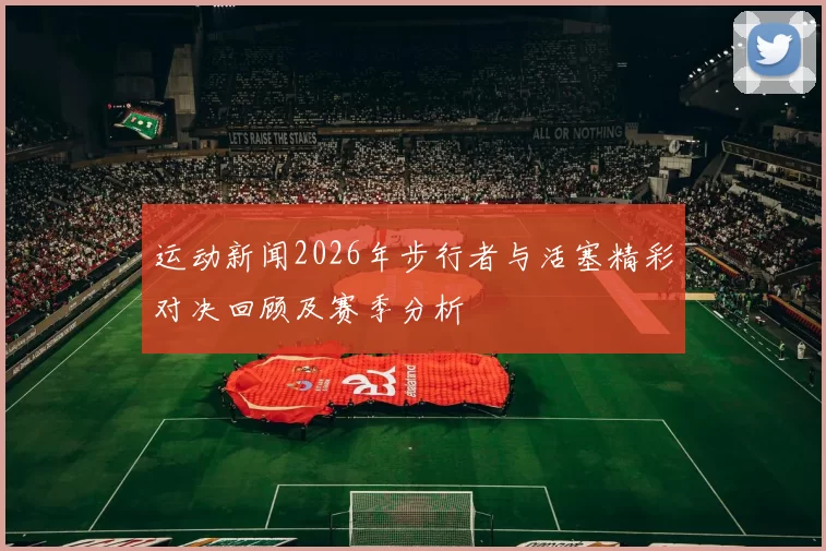 运动新闻2026年步行者与活塞精彩对决回顾及赛季分析