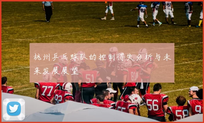 杭州乒乓球队的控制得失分析与未来发展展望