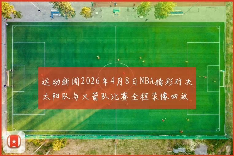 运动新闻2026年4月8日NBA精彩对决太阳队与火箭队比赛全程录像回放分析